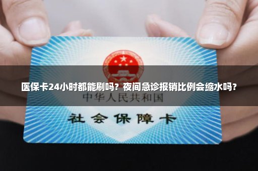 医保卡24小时都能刷吗？夜间急诊报销比例会缩水吗？